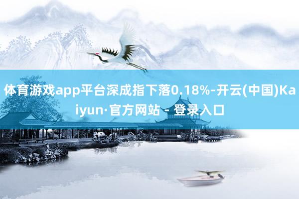 体育游戏app平台深成指下落0.18%-开云(中国)Kaiyun·官方网站 - 登录入口