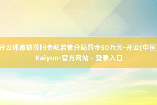 开云体育被濮阳金融监管分局罚金50万元-开云(中国)Kaiyun·官方网站 - 登录入口