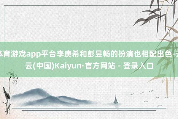 体育游戏app平台李庚希和彭昱畅的扮演也相配出色-开云(中国)Kaiyun·官方网站 - 登录入口