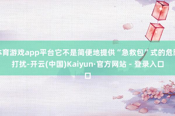 体育游戏app平台它不是简便地提供“急救包”式的危险打扰-开云(中国)Kaiyun·官方网站 - 登录入口