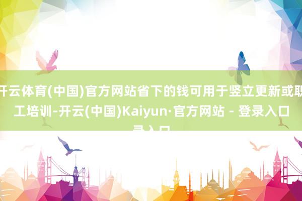 开云体育(中国)官方网站省下的钱可用于竖立更新或职工培训-开云(中国)Kaiyun·官方网站 - 登录入口