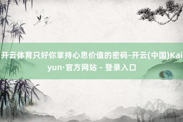 开云体育只好你掌持心思价值的密码-开云(中国)Kaiyun·官方网站 - 登录入口