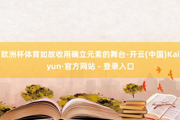 欧洲杯体育如故收用确立元素的舞台-开云(中国)Kaiyun·官方网站 - 登录入口