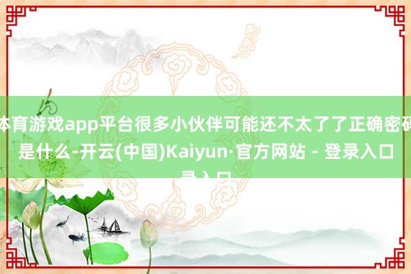 体育游戏app平台很多小伙伴可能还不太了了正确密码是什么-开云(中国)Kaiyun·官方网站 - 登录入口
