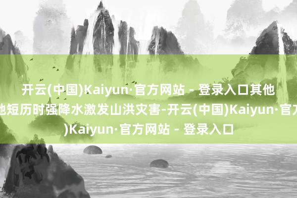 开云(中国)Kaiyun·官方网站 - 登录入口其他地区也可能因局地短历时强降水激发山洪灾害-开云(中国)Kaiyun·官方网站 - 登录入口