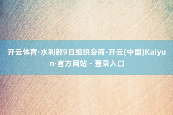 开云体育　　·水利部9日组织会商-开云(中国)Kaiyun·官方网站 - 登录入口