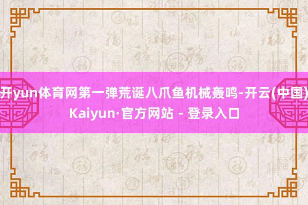 开yun体育网第一弹荒诞八爪鱼机械轰鸣-开云(中国)Kaiyun·官方网站 - 登录入口