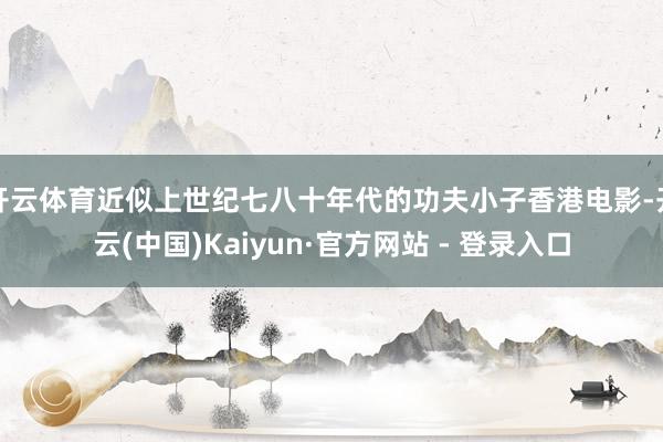 开云体育近似上世纪七八十年代的功夫小子香港电影-开云(中国)Kaiyun·官方网站 - 登录入口