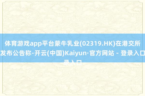 体育游戏app平台蒙牛乳业(02319.HK)在港交所发布公告称-开云(中国)Kaiyun·官方网站 - 登录入口