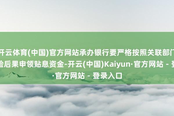 开云体育(中国)官方网站承办银行要严格按照关联部门审核查验后果申领贴息资金-开云(中国)Kaiyun·官方网站 - 登录入口