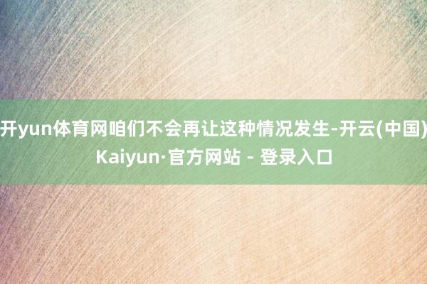 开yun体育网咱们不会再让这种情况发生-开云(中国)Kaiyun·官方网站 - 登录入口