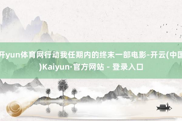 开yun体育网行动我任期内的终末一部电影-开云(中国)Kaiyun·官方网站 - 登录入口