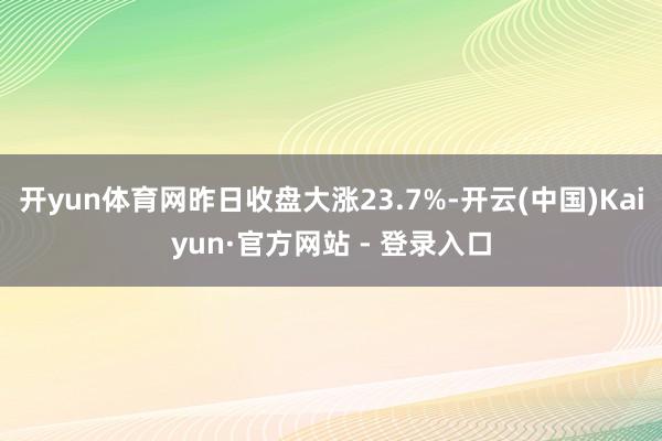 开yun体育网昨日收盘大涨23.7%-开云(中国)Kaiyun·官方网站 - 登录入口