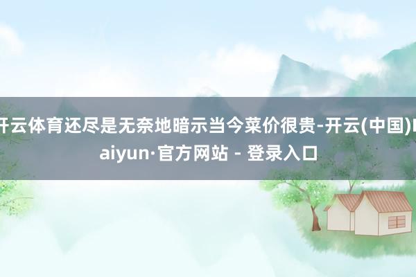开云体育还尽是无奈地暗示当今菜价很贵-开云(中国)Kaiyun·官方网站 - 登录入口