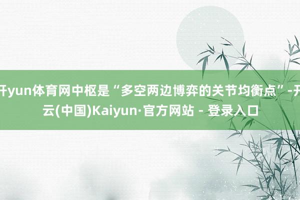 开yun体育网中枢是“多空两边博弈的关节均衡点”-开云(中国)Kaiyun·官方网站 - 登录入口