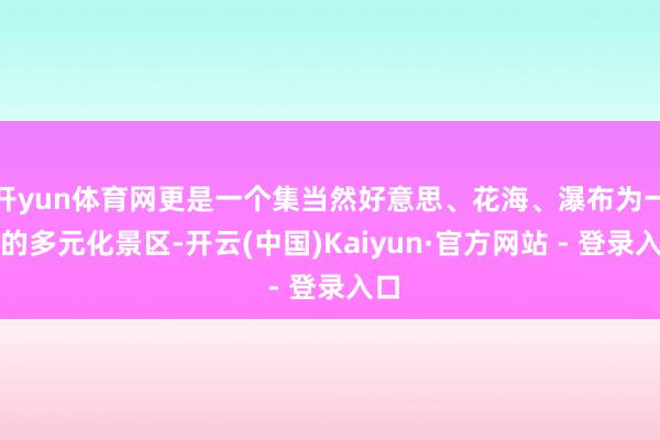开yun体育网更是一个集当然好意思、花海、瀑布为一体的多元化景区-开云(中国)Kaiyun·官方网站 - 登录入口