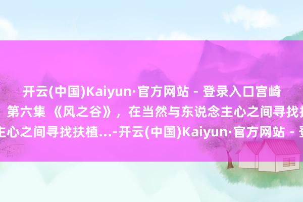 开云(中国)Kaiyun·官方网站 - 登录入口宫崎骏动漫系列：《风之谷》 第六集 《风之谷》，在当然与东说念主心之间寻找扶植...-开云(中国)Kaiyun·官方网站 - 登录入口