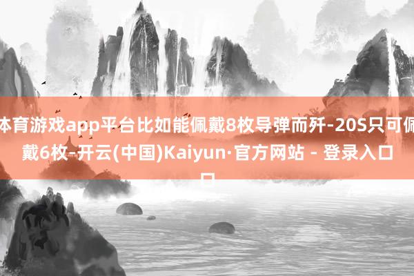 体育游戏app平台比如能佩戴8枚导弹而歼-20S只可佩戴6枚-开云(中国)Kaiyun·官方网站 - 登录入口