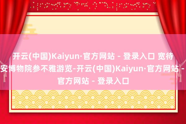 开云(中国)Kaiyun·官方网站 - 登录入口 宽待大家到西安博物院参不雅游览-开云(中国)Kaiyun·官方网站 - 登录入口