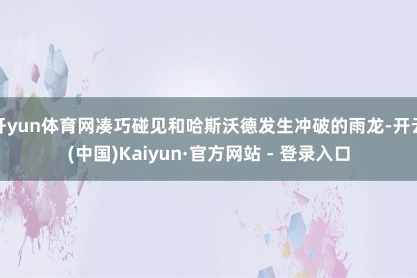 开yun体育网凑巧碰见和哈斯沃德发生冲破的雨龙-开云(中国)Kaiyun·官方网站 - 登录入口