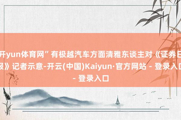开yun体育网”有极越汽车方面清雅东谈主对《证券日报》记者示意-开云(中国)Kaiyun·官方网站 - 登录入口