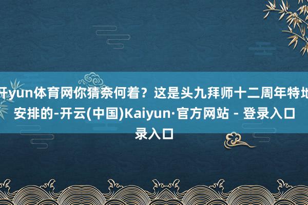 开yun体育网你猜奈何着？这是头九拜师十二周年特地安排的-开云(中国)Kaiyun·官方网站 - 登录入口