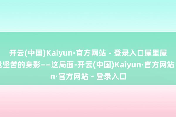 开云(中国)Kaiyun·官方网站 - 登录入口屋里屋外全是垂危坚苦的身影——这局面-开云(中国)Kaiyun·官方网站 - 登录入口