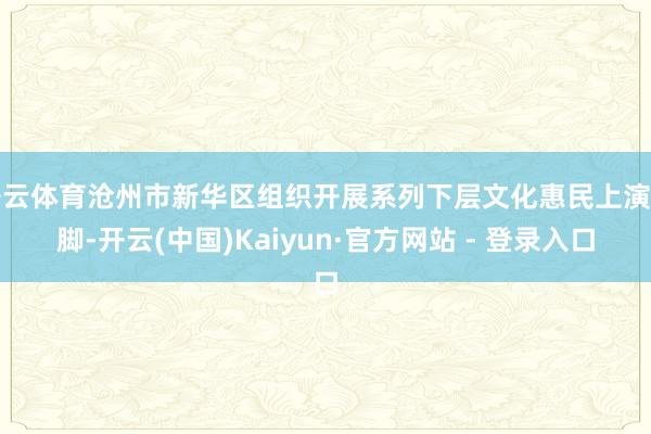 开云体育沧州市新华区组织开展系列下层文化惠民上演手脚-开云(中国)Kaiyun·官方网站 - 登录入口
