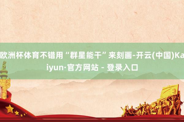 欧洲杯体育不错用“群星能干”来刻画-开云(中国)Kaiyun·官方网站 - 登录入口
