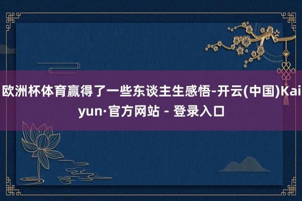 欧洲杯体育赢得了一些东谈主生感悟-开云(中国)Kaiyun·官方网站 - 登录入口