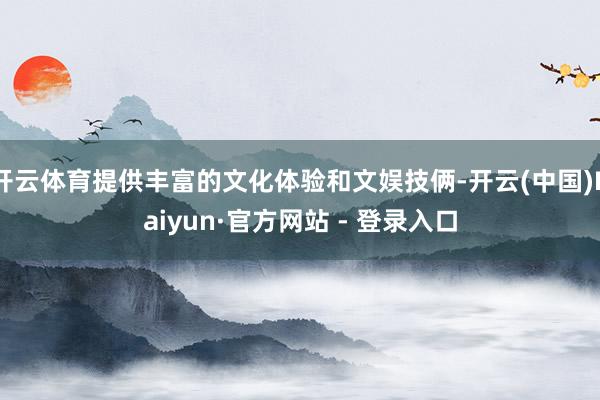 开云体育提供丰富的文化体验和文娱技俩-开云(中国)Kaiyun·官方网站 - 登录入口