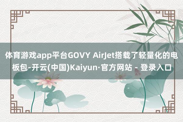 体育游戏app平台GOVY AirJet搭载了轻量化的电板包-开云(中国)Kaiyun·官方网站 - 登录入口