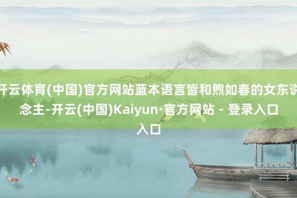 开云体育(中国)官方网站蓝本语言皆和煦如春的女东说念主-开云(中国)Kaiyun·官方网站 - 登录入口