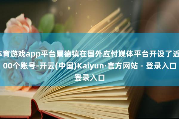 体育游戏app平台景德镇在国外应付媒体平台开设了近300个账号-开云(中国)Kaiyun·官方网站 - 登录入口