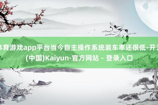 体育游戏app平台当今自主操作系统装车率还很低-开云(中国)Kaiyun·官方网站 - 登录入口