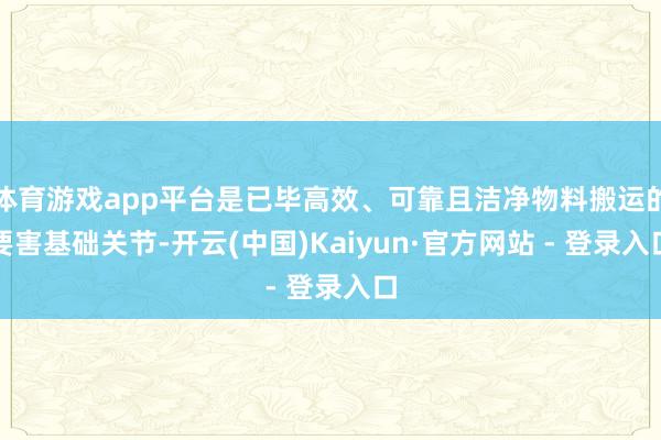 体育游戏app平台是已毕高效、可靠且洁净物料搬运的要害基础关节-开云(中国)Kaiyun·官方网站 - 登录入口
