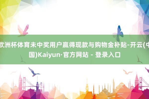 欧洲杯体育未中奖用户赢得现款与购物金补贴-开云(中国)Kaiyun·官方网站 - 登录入口