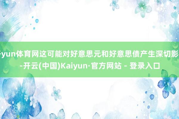 开yun体育网这可能对好意思元和好意思债产生深切影响-开云(中国)Kaiyun·官方网站 - 登录入口