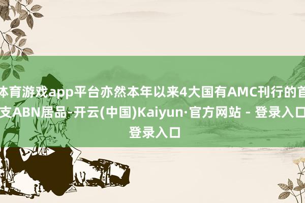 体育游戏app平台亦然本年以来4大国有AMC刊行的首支ABN居品-开云(中国)Kaiyun·官方网站 - 登录入口