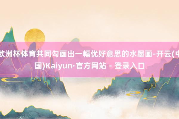 欧洲杯体育共同勾画出一幅优好意思的水墨画-开云(中国)Kaiyun·官方网站 - 登录入口