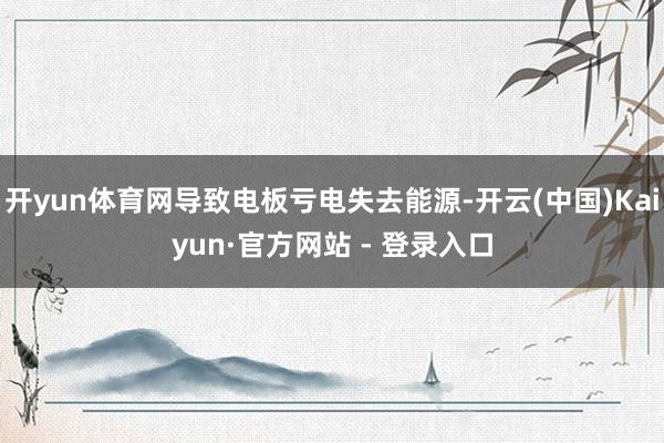开yun体育网导致电板亏电失去能源-开云(中国)Kaiyun·官方网站 - 登录入口