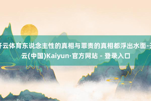 开云体育东说念主性的真相与罪责的真相都浮出水面-开云(中国)Kaiyun·官方网站 - 登录入口