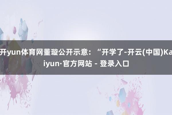 开yun体育网董璇公开示意：“开学了-开云(中国)Kaiyun·官方网站 - 登录入口
