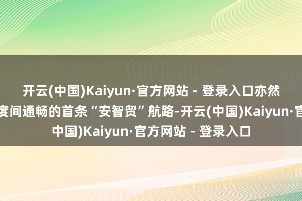 开云(中国)Kaiyun·官方网站 - 登录入口亦然中国与其他金砖国度间通畅的首条“安智贸”航路-开云(中国)Kaiyun·官方网站 - 登录入口