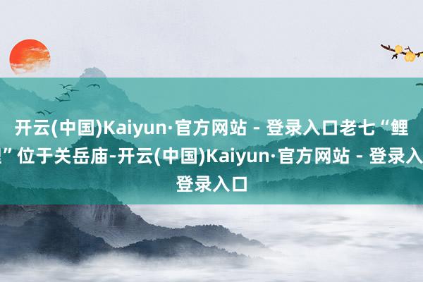 开云(中国)Kaiyun·官方网站 - 登录入口老七“鲤鲤”位于关岳庙-开云(中国)Kaiyun·官方网站 - 登录入口