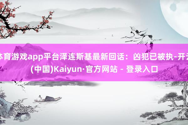 体育游戏app平台泽连斯基最新回话：凶犯已被执-开云(中国)Kaiyun·官方网站 - 登录入口