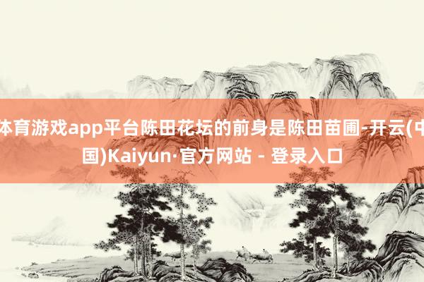 体育游戏app平台陈田花坛的前身是陈田苗圃-开云(中国)Kaiyun·官方网站 - 登录入口