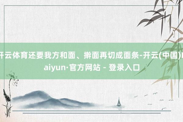 开云体育还要我方和面、擀面再切成面条-开云(中国)Kaiyun·官方网站 - 登录入口