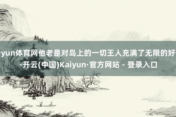 开yun体育网他老是对岛上的一切王人充满了无限的好奇-开云(中国)Kaiyun·官方网站 - 登录入口