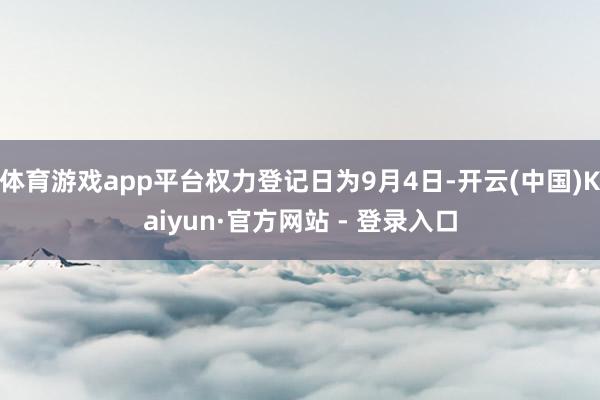 体育游戏app平台权力登记日为9月4日-开云(中国)Kaiyun·官方网站 - 登录入口